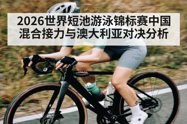 2026世界短池游泳锦标赛中国混合接力与澳大利亚对决分析