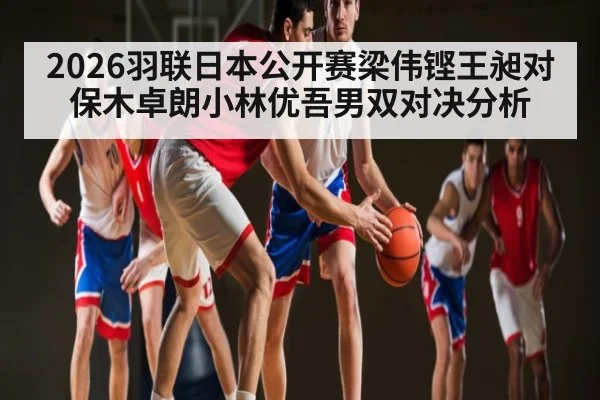 2026羽联日本公开赛梁伟铿王昶对保木卓朗小林优吾男双对决分析