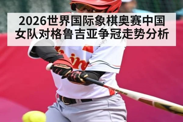 2026世界国际象棋奥赛中国女队对格鲁吉亚争冠走势分析