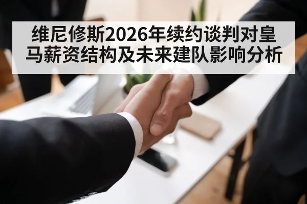 维尼修斯2026年续约谈判对皇马薪资结构及未来建队影响分析